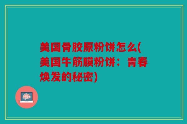 美国骨胶原粉饼怎么(美国牛筋膜粉饼:青春焕发的秘密) 美国骨胶原粉饼怎么(美国牛筋膜粉饼:青春焕发的秘密)