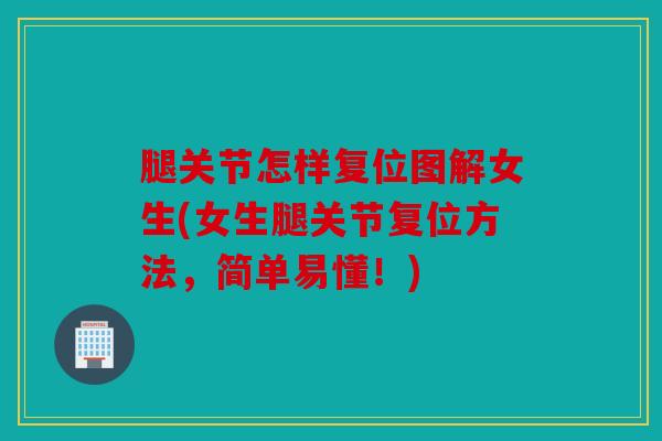 腿关节怎样复位图解女生(女生腿关节复位方法,简单易懂!) 腿关节怎样复位图解女生(女生腿关节复位方法,简单易懂!)