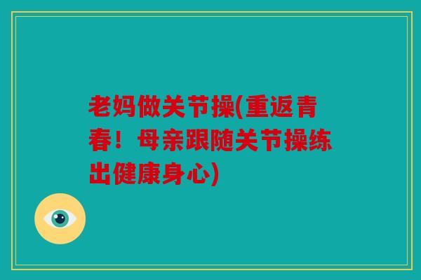老妈做关节操(重返青春!母亲跟随关节操练出健康身心) 老妈做关节操(重返青春!母亲跟随关节操练出健康身心)