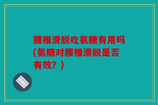 腰椎滑脱吃氨糖有用吗(氨糖对腰椎滑脱是否有效?) 腰椎滑脱吃氨糖有用吗(氨糖对腰椎滑脱是否有效?)