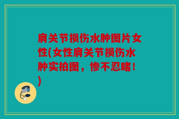 肩关节损伤水肿图片女性(女性肩关节损伤水肿实拍图，惨不忍睹！)