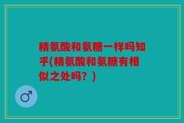精氨酸和氨糖一样吗知乎(精氨酸和氨糖有相似之处吗?) 精氨酸和氨糖一样吗知乎(精氨酸和氨糖有相似之处吗?)