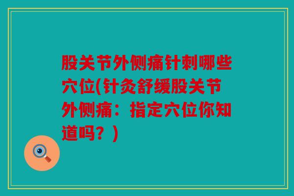股关节外侧痛针刺哪些穴位(针灸舒缓股关节外侧痛：指定穴位你知道吗？)