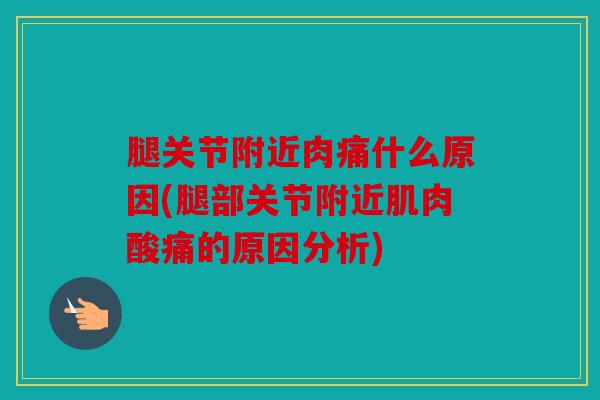 腿关节附近肉痛什么原因(腿部关节附近肌肉酸痛的原因分析) 腿关节附近肉痛什么原因(腿部关节附近肌肉酸痛的原因分析)