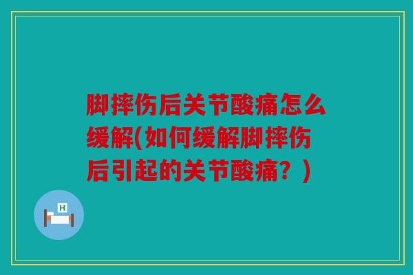 脚摔伤后关节酸痛怎么缓解(如何缓解脚摔伤后引起的关节酸痛?) 脚摔伤后关节酸痛怎么缓解(如何缓解脚摔伤后引起的关节酸痛?)