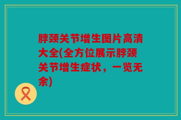 脖颈关节增生图片高清大全(全方位展示脖颈关节增生症状,一览无余) 脖颈关节增生图片高清大全(全方位展示脖颈关节增生症状,一览无余)