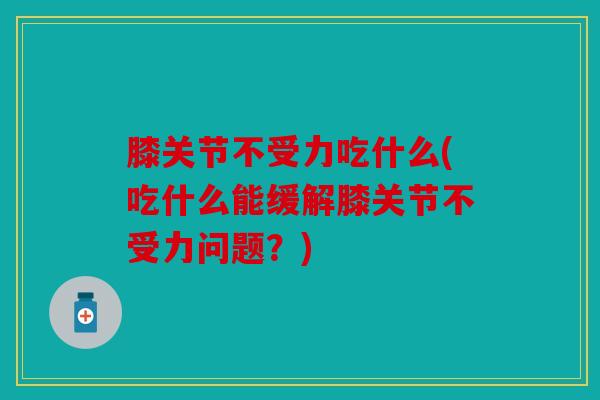 膝关节不受力吃什么(吃什么能缓解膝关节不受力问题?) 膝关节不受力吃什么(吃什么能缓解膝关节不受力问题?)