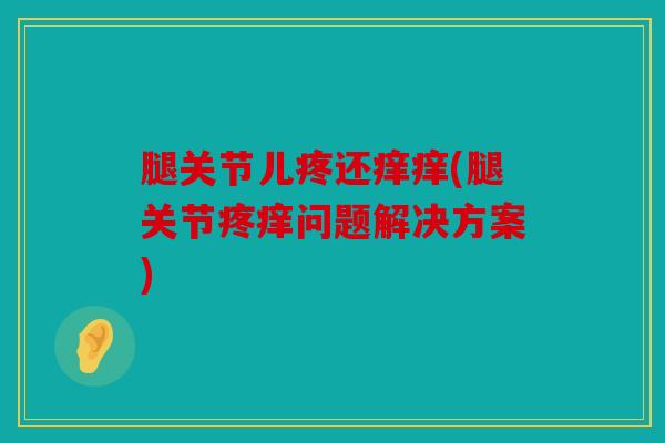腿关节儿疼还痒痒(腿关节疼痒问题解决方案) 腿关节儿疼还痒痒(腿关节疼痒问题解决方案)