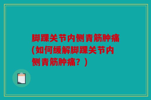 脚踝关节内侧青筋肿痛(如何缓解脚踝关节内侧青筋肿痛?) 脚踝关节内侧青筋肿痛(如何缓解脚踝关节内侧青筋肿痛?)