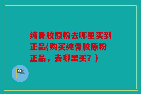 纯骨胶原粉去哪里买到正品(购买纯骨胶原粉正品，去哪里买？)