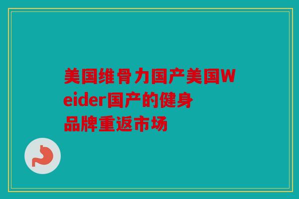 美国维骨力国产美国Weider国产的健身品牌重返市场 美国维骨力国产美国Weider国产的健身品牌重返市场