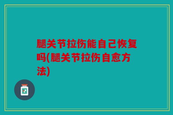 腿关节拉伤能自己恢复吗(腿关节拉伤自愈方法) 腿关节拉伤能自己恢复吗(腿关节拉伤自愈方法)