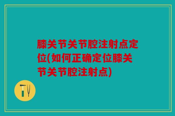 膝关节关节腔注射点定位(如何正确定位膝关节关节腔注射点) 膝关节关节腔注射点定位(如何正确定位膝关节关节腔注射点)