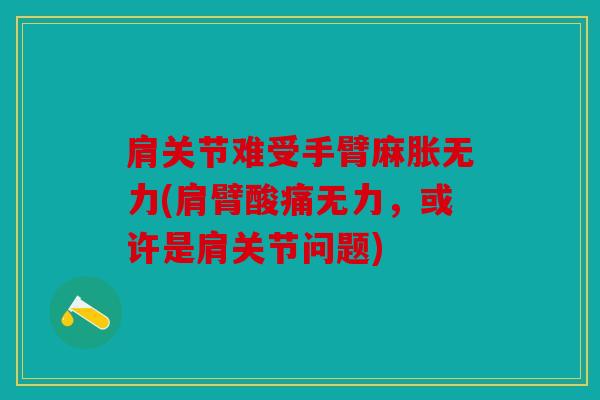 肩关节难受手臂麻胀无力(肩臂酸痛无力,或许是肩关节问题) 肩关节难受手臂麻胀无力(肩臂酸痛无力,或许是肩关节问题)
