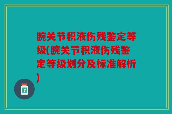 腕关节积液伤残鉴定等级(腕关节积液伤残鉴定等级划分及标准解析)