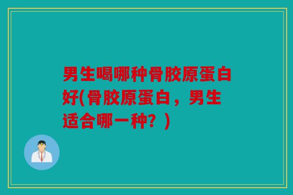 男生喝哪种骨胶原蛋白好(骨胶原蛋白，男生适合哪一种？)