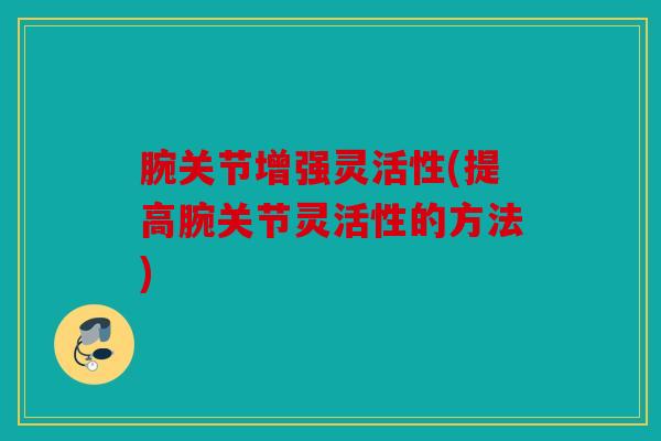 腕关节增强灵活性(提高腕关节灵活性的方法)