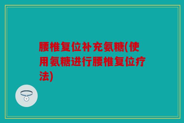 腰椎复位补充氨糖(使用氨糖进行腰椎复位疗法)
