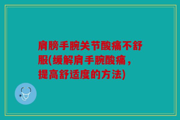 肩膀手腕关节酸痛不舒服(缓解肩手腕酸痛，提高舒适度的方法)