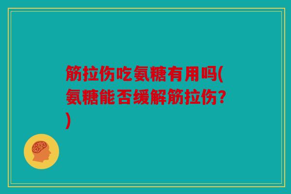 筋拉伤吃氨糖有用吗(氨糖能否缓解筋拉伤?) 筋拉伤吃氨糖有用吗(氨糖能否缓解筋拉伤?)