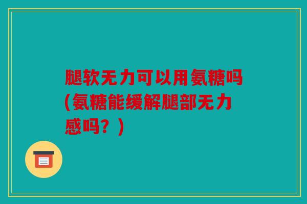 腿软无力可以用氨糖吗(氨糖能缓解腿部无力感吗？)