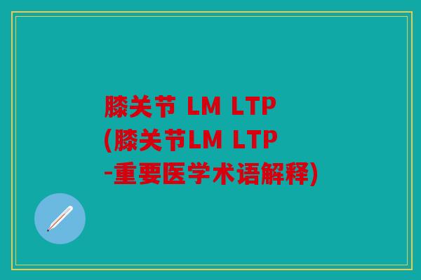 膝关节 LM LTP(膝关节LM LTP-重要医学术语解释)