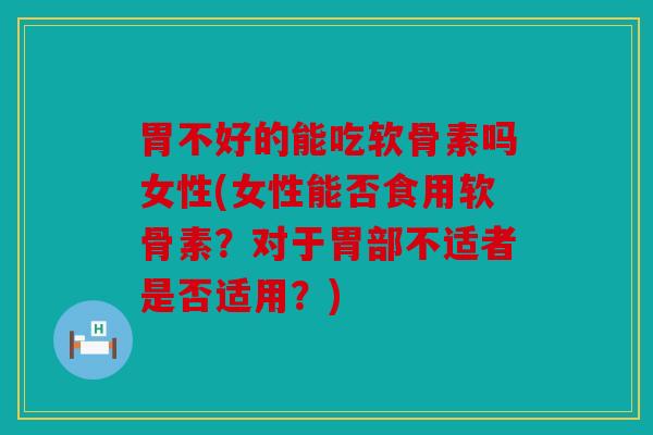 胃不好的能吃软骨素吗女性(女性能否食用软骨素?对于胃部不适者是否适用?) 胃不好的能吃软骨素吗女性(女性能否食用软骨素?对于胃部不适者是否适用?)