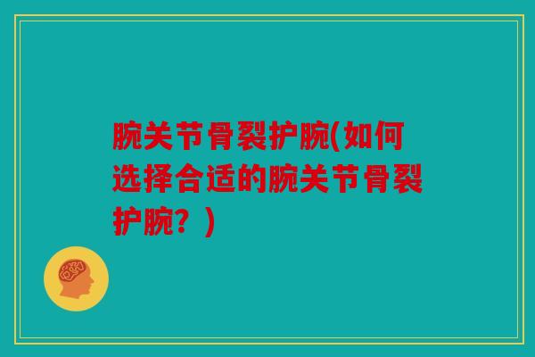 腕关节骨裂护腕(如何选择合适的腕关节骨裂护腕?) 腕关节骨裂护腕(如何选择合适的腕关节骨裂护腕?)