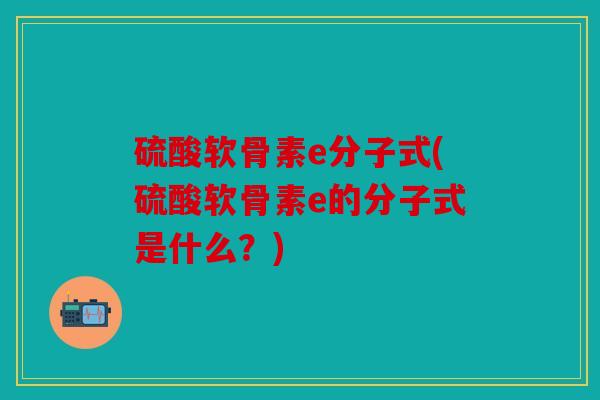 硫酸软骨素e分子式(硫酸软骨素e的分子式是什么?) 硫酸软骨素e分子式(硫酸软骨素e的分子式是什么?)