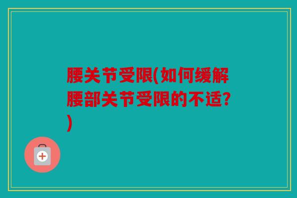 腰关节受限(如何缓解腰部关节受限的不适?) 腰关节受限(如何缓解腰部关节受限的不适?)