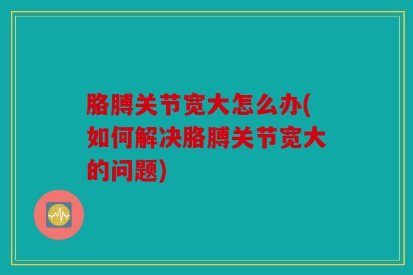 胳膊关节宽大怎么办(如何解决胳膊关节宽大的问题) 胳膊关节宽大怎么办(如何解决胳膊关节宽大的问题)