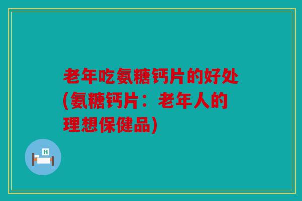 老年吃氨糖钙片的好处(氨糖钙片:老年人的理想保健品) 老年吃氨糖钙片的好处(氨糖钙片:老年人的理想保健品)
