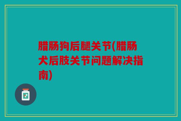 腊肠狗后腿关节(腊肠犬后肢关节问题解决指南) 腊肠狗后腿关节(腊肠犬后肢关节问题解决指南)