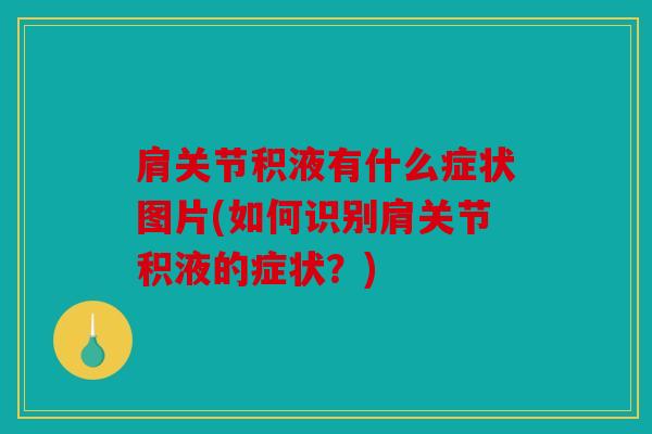 肩关节积液有什么症状图片(如何识别肩关节积液的症状?) 肩关节积液有什么症状图片(如何识别肩关节积液的症状?)