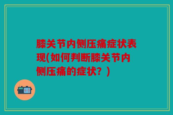 膝关节内侧压痛症状表现(如何判断膝关节内侧压痛的症状?) 膝关节内侧压痛症状表现(如何判断膝关节内侧压痛的症状?)