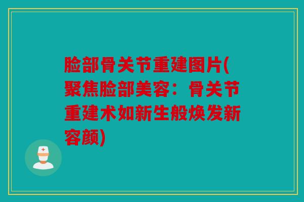 脸部骨关节重建图片(聚焦脸部美容：骨关节重建术如新生般焕发新容颜)