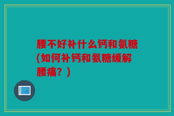 腰不好补什么钙和氨糖(如何补钙和氨糖缓解腰痛？)