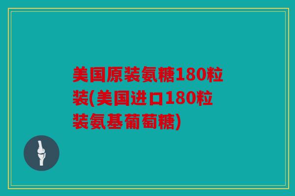 美国原装氨糖180粒装(美国进口180粒装氨基葡萄糖)