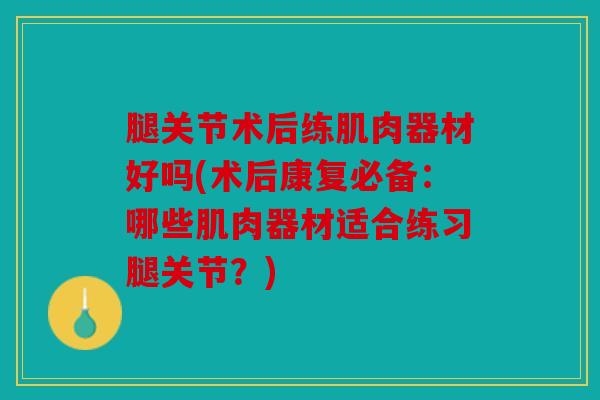 腿关节术后练肌肉器材好吗(术后康复必备：哪些肌肉器材适合练习腿关节？)