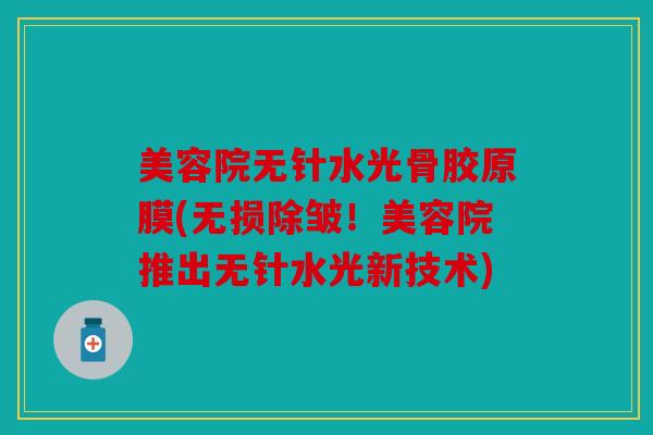 美容院无针水光骨胶原膜(无损除皱!美容院推出无针水光新技术) 美容院无针水光骨胶原膜(无损除皱!美容院推出无针水光新技术)