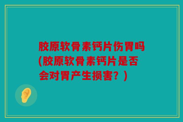 胶原软骨素钙片伤胃吗(胶原软骨素钙片是否会对胃产生损害?) 胶原软骨素钙片伤胃吗(胶原软骨素钙片是否会对胃产生损害?)