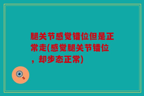 腿关节感觉错位但是正常走(感觉腿关节错位,却步态正常) 腿关节感觉错位但是正常走(感觉腿关节错位,却步态正常)