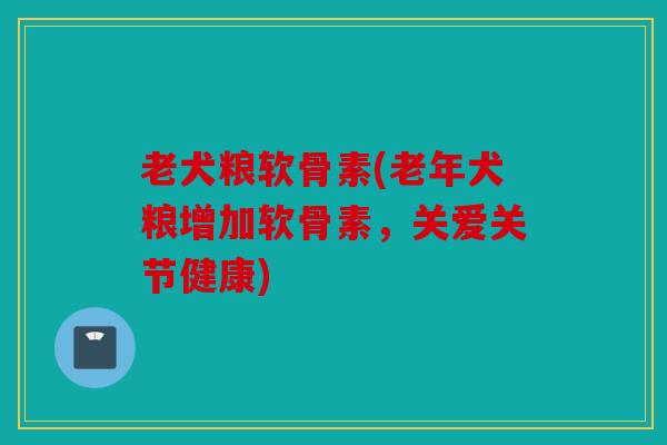 老犬粮软骨素(老年犬粮增加软骨素,关爱关节健康) 老犬粮软骨素(老年犬粮增加软骨素,关爱关节健康)