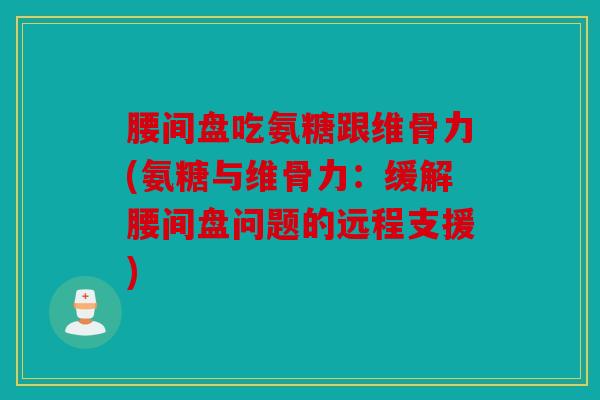 腰间盘吃氨糖跟维骨力(氨糖与维骨力:缓解腰间盘问题的远程支援) 腰间盘吃氨糖跟维骨力(氨糖与维骨力:缓解腰间盘问题的远程支援)