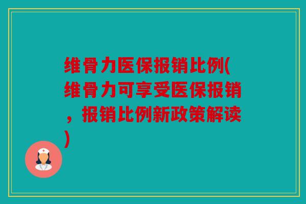 维骨力医保报销比例(维骨力可享受医保报销,报销比例新政策解读) 维骨力医保报销比例(维骨力可享受医保报销,报销比例新政策解读)