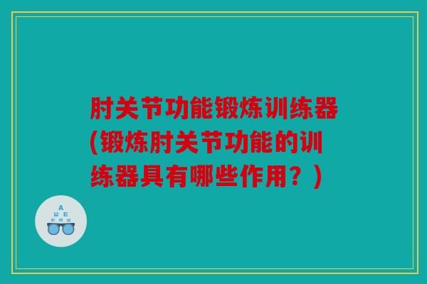 肘关节功能锻炼训练器(锻炼肘关节功能的训练器具有哪些作用?) 肘关节功能锻炼训练器(锻炼肘关节功能的训练器具有哪些作用?)