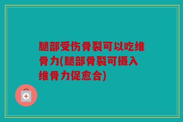 腿部受伤骨裂可以吃维骨力(腿部骨裂可摄入维骨力促愈合) 腿部受伤骨裂可以吃维骨力(腿部骨裂可摄入维骨力促愈合)