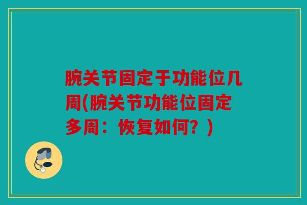 腕关节固定于功能位几周(腕关节功能位固定多周:恢复如何?) 腕关节固定于功能位几周(腕关节功能位固定多周:恢复如何?)