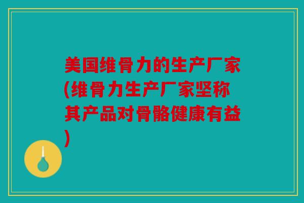 美国维骨力的生产厂家(维骨力生产厂家坚称其产品对骨骼健康有益) 美国维骨力的生产厂家(维骨力生产厂家坚称其产品对骨骼健康有益)