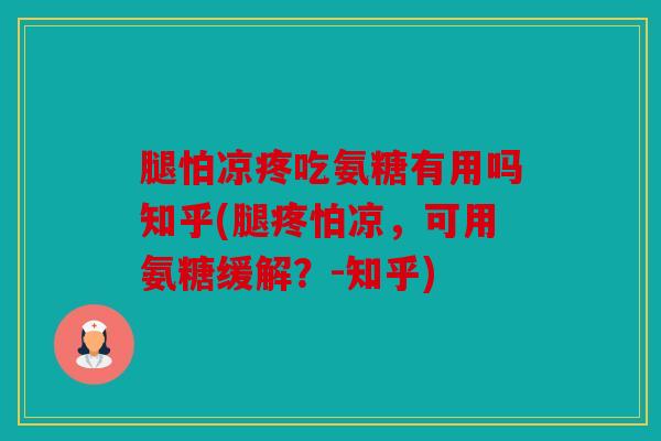 腿怕凉疼吃氨糖有用吗知乎(腿疼怕凉,可用氨糖缓解?-知乎) 腿怕凉疼吃氨糖有用吗知乎(腿疼怕凉,可用氨糖缓解?-知乎)